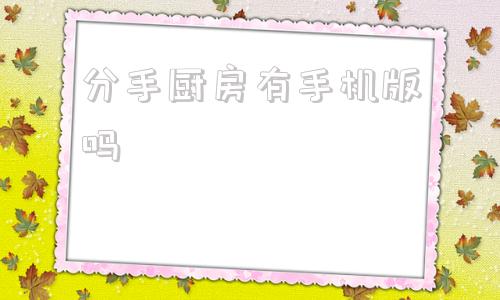 分手厨房有手机版吗分手厨房为什么叫分手厨房