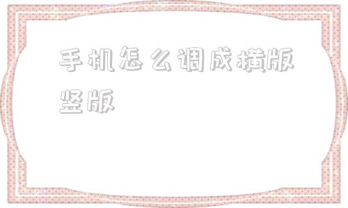 手机怎么调成横版竖版华为手机怎么设置横屏竖屏