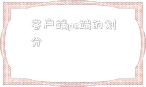 客户端pc端的划分客户端和电脑端的区别