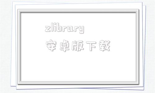 zlibrary安卓版下载的简单介绍